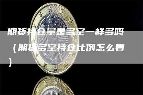 期货持仓量是多空一样多吗(期货多空持仓比例怎么看)