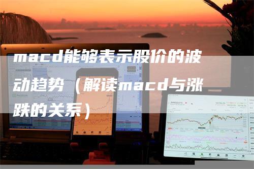 macd能够表示股价的波动趋势(解读macd与涨跌的关系)