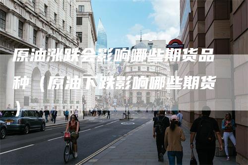 原油涨跌会影响哪些期货品种(原油下跌影响哪些期货)