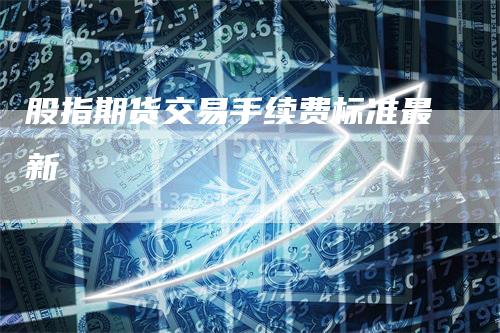 股指期货交易手续费标准最新