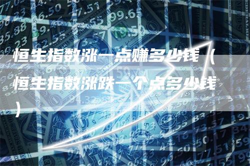 恒生指数涨一点赚多少钱（恒生指数涨跌一个点多少钱）