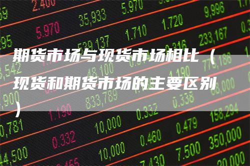 期货市场与现货市场相比(现货和期货市场的主要区别)