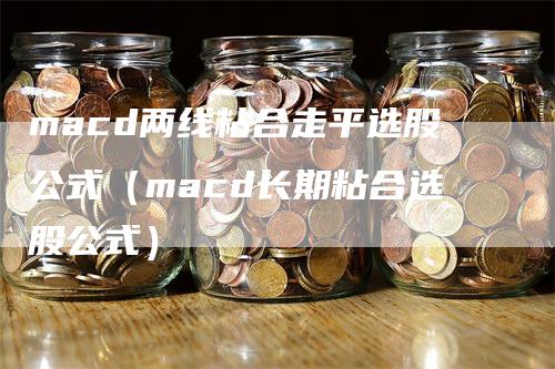 macd两线粘合走平选股公式(macd长期粘合选股公式)