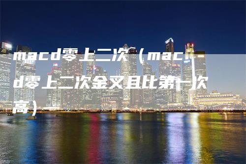 macd零上二次(macd零上二次金叉且比第一次高)