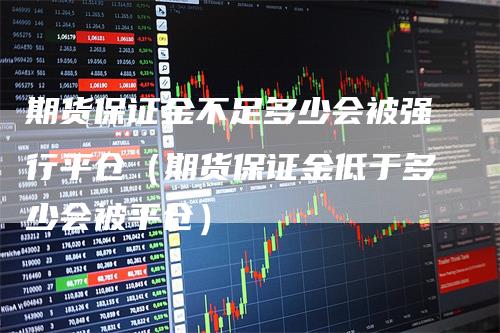 期货保证金不足多少会被强行平仓（期货保证金低于多少会被平仓）