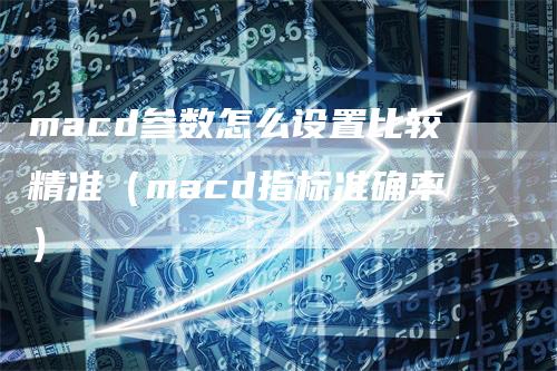 macd参数怎么设置比较精准（macd指标准确率）
