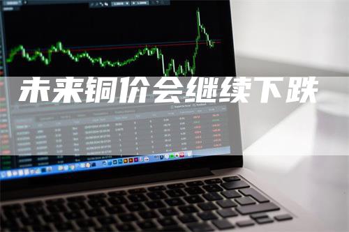 未来铜价会继续下跌