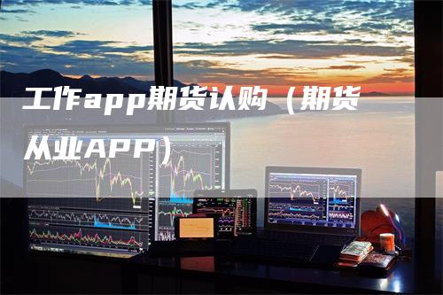 工作app期货认购（期货从业APP）