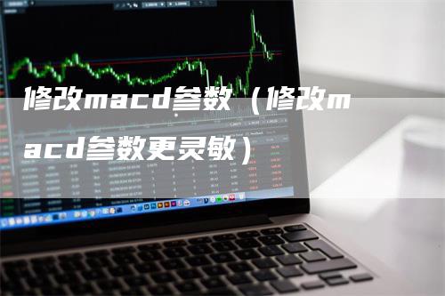 修改macd参数(修改macd参数更灵敏)