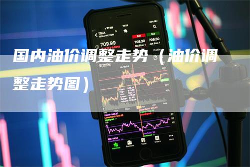国内油价调整走势(油价调整走势图)