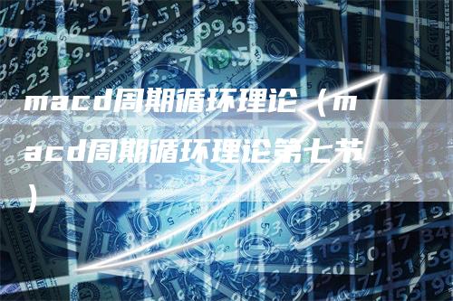 macd周期循环理论（macd周期循环理论第七节）