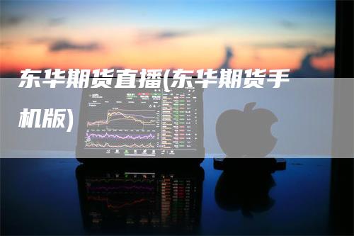 东华期货直播(东华期货手机版)