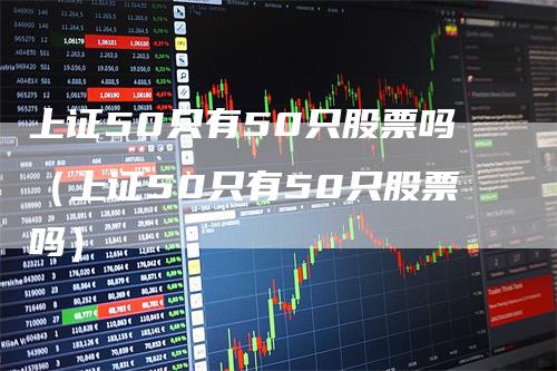 上证50只有50只股票吗(上证50只有50只股票吗)