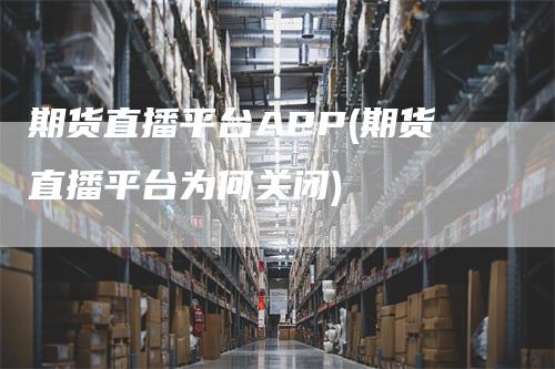 期货直播平台APP(期货直播平台为何关闭)