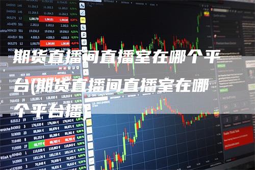 期货直播间直播室在哪个平台(期货直播间直播室在哪个平台播)