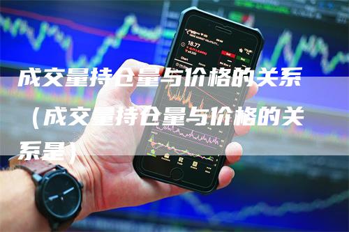 成交量持仓量与价格的关系（成交量持仓量与价格的关系是）