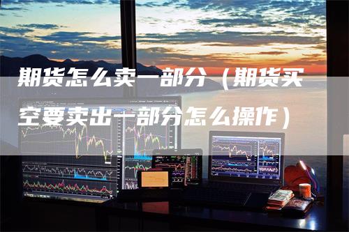 期货怎么卖一部分(期货买空要卖出一部分怎么操作)