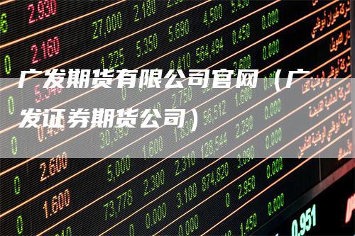 广发期货有限公司官网（广发证券期货公司）