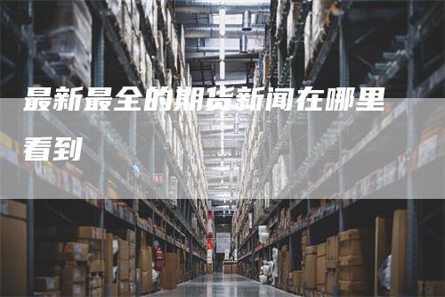 最新最全的期货新闻在哪里看到