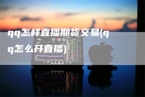qq怎样直播期货交易(qq怎么开直播)