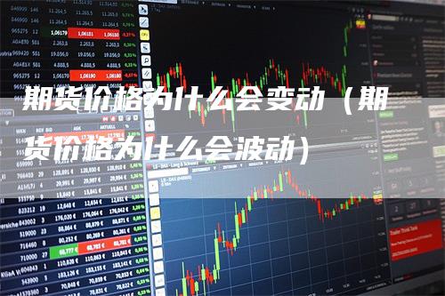 期货价格为什么会变动(期货价格为什么会波动)