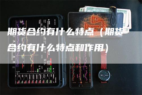 期货合约有什么特点(期货合约有什么特点和作用)