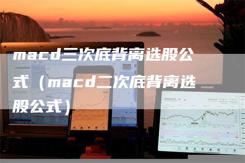 macd三次底背离选股公式（macd二次底背离选股公式）