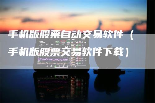 手机版股票自动交易软件（手机版股票交易软件下载）