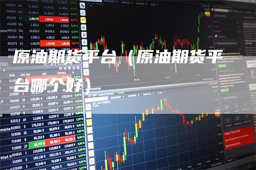 原油期货平台（原油期货平台哪个好）