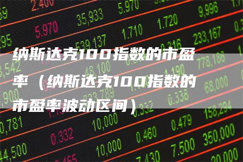 纳斯达克100指数的市盈率（纳斯达克100指数的市盈率波动区间）