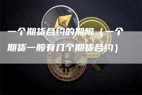 一个期货合约的期限（一个期货一般有几个期货合约）