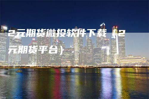 2元期货微投软件下载(2元期货平台)