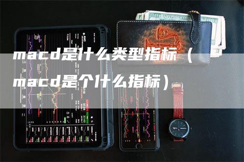 macd是什么类型指标（macd是个什么指标）