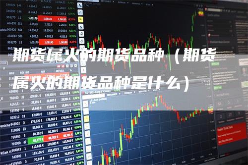 期货属火的期货品种(期货属火的期货品种是什么)