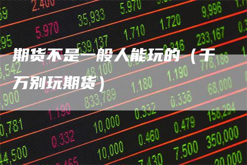 期货不是一般人能玩的(千万别玩期货)