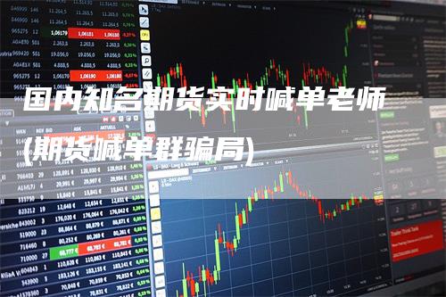 国内知名期货实时喊单老师(期货喊单群骗局)