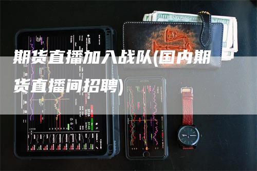 期货直播加入战队(国内期货直播间招聘)