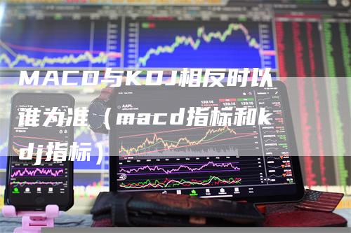 MACD与KDJ相反时以谁为准(macd指标和kdj指标)