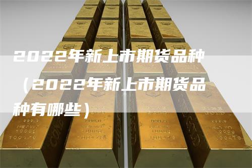 2022年新上市期货品种（2022年新上市期货品种有哪些）