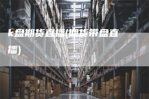 k盘期货直播(期货带盘直播)