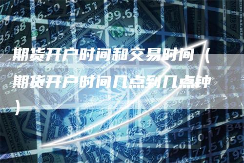 期货开户时间和交易时间（期货开户时间几点到几点钟）