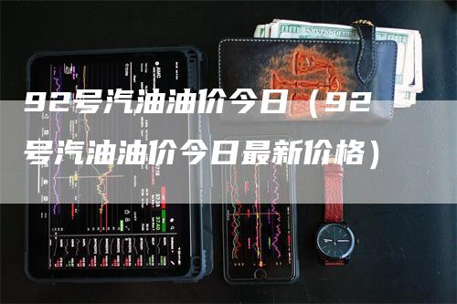 92号汽油油价今日(92号汽油油价今日最新价格)
