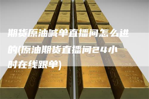 期货原油喊单直播间怎么进的(原油期货直播间24小时在线跟单)