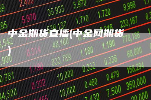 中金期货直播(中金网期货)