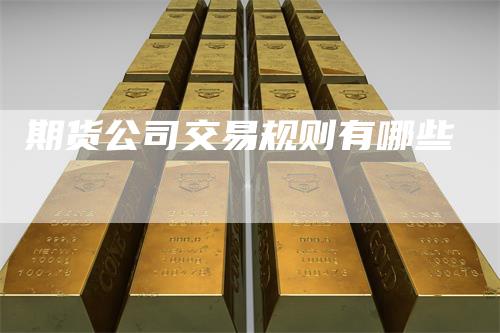 期货公司交易规则有哪些