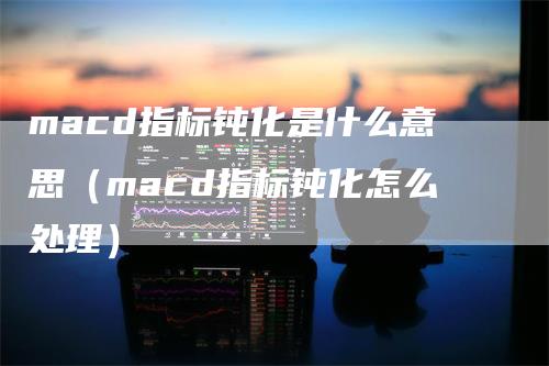 macd指标钝化是什么意思（macd指标钝化怎么处理）