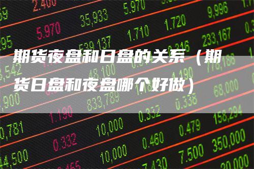 期货夜盘和日盘的关系（期货日盘和夜盘哪个好做）