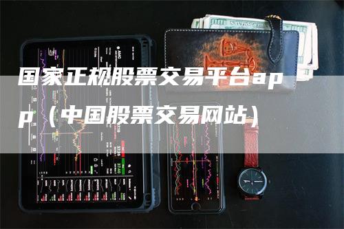 国家正规股票交易平台app（中国股票交易网站）