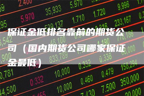 保证金低排名靠前的期货公司（国内期货公司哪家保证金最低）