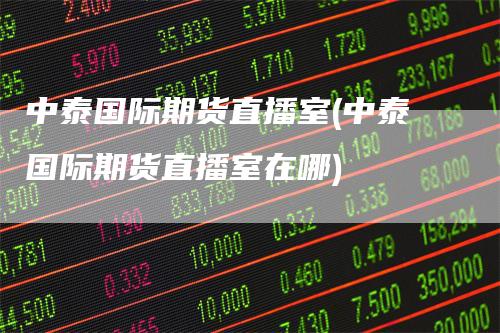 中泰国际期货直播室(中泰国际期货直播室在哪)